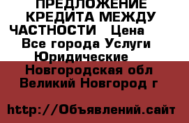 ПРЕДЛОЖЕНИЕ КРЕДИТА МЕЖДУ ЧАСТНОСТИ › Цена ­ 0 - Все города Услуги » Юридические   . Новгородская обл.,Великий Новгород г.